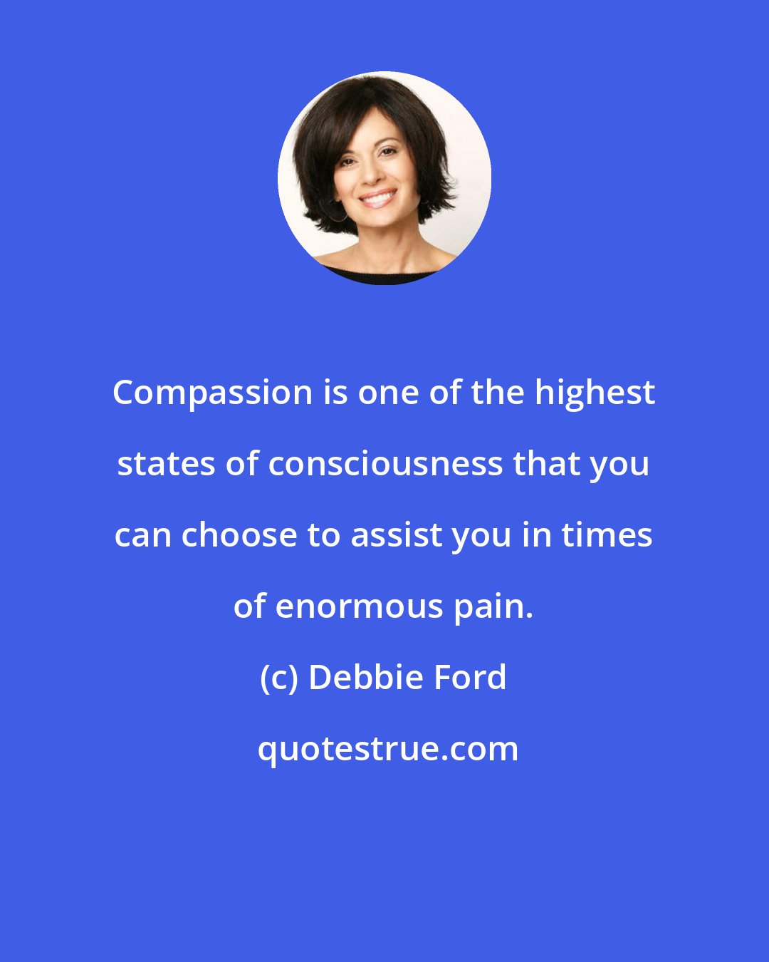 Debbie Ford: Compassion is one of the highest states of consciousness that you can choose to assist you in times of enormous pain.