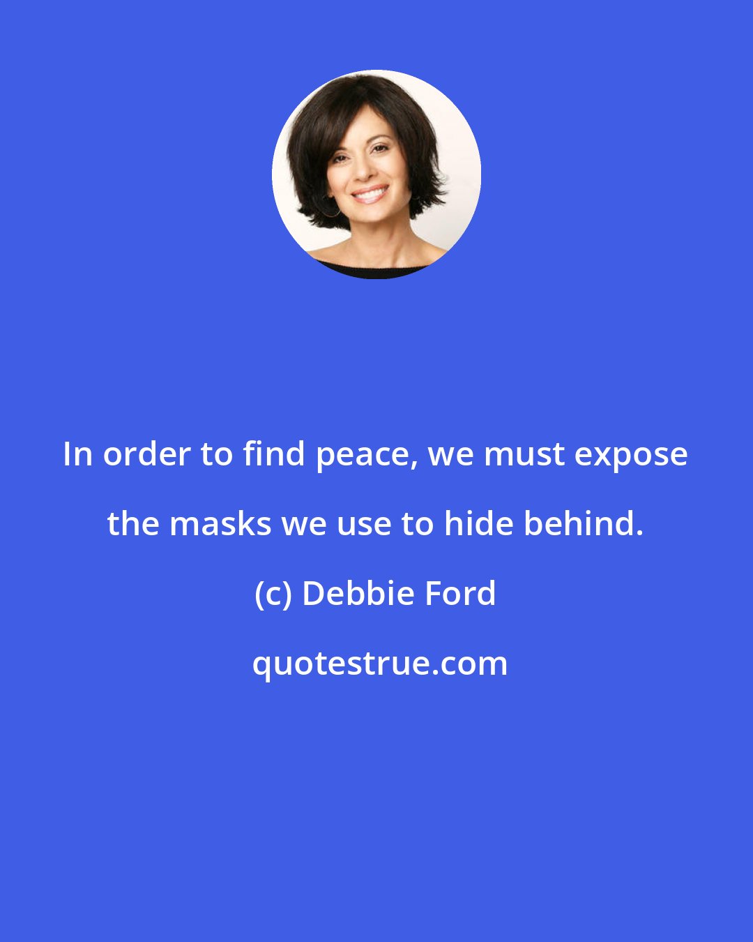 Debbie Ford: In order to find peace, we must expose the masks we use to hide behind.