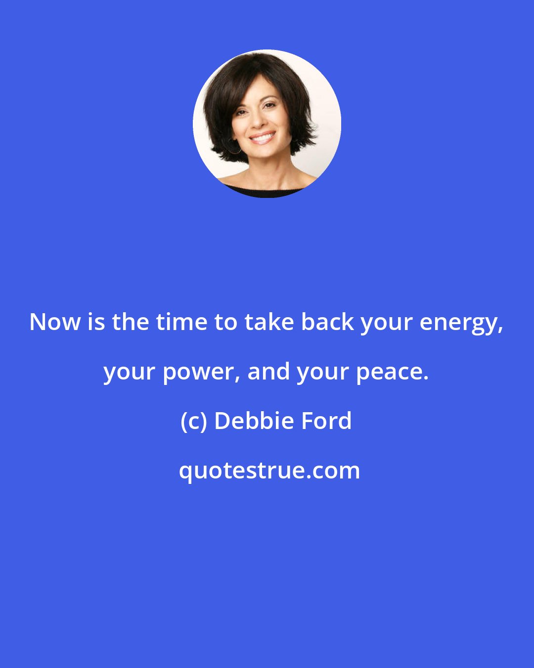 Debbie Ford: Now is the time to take back your energy, your power, and your peace.