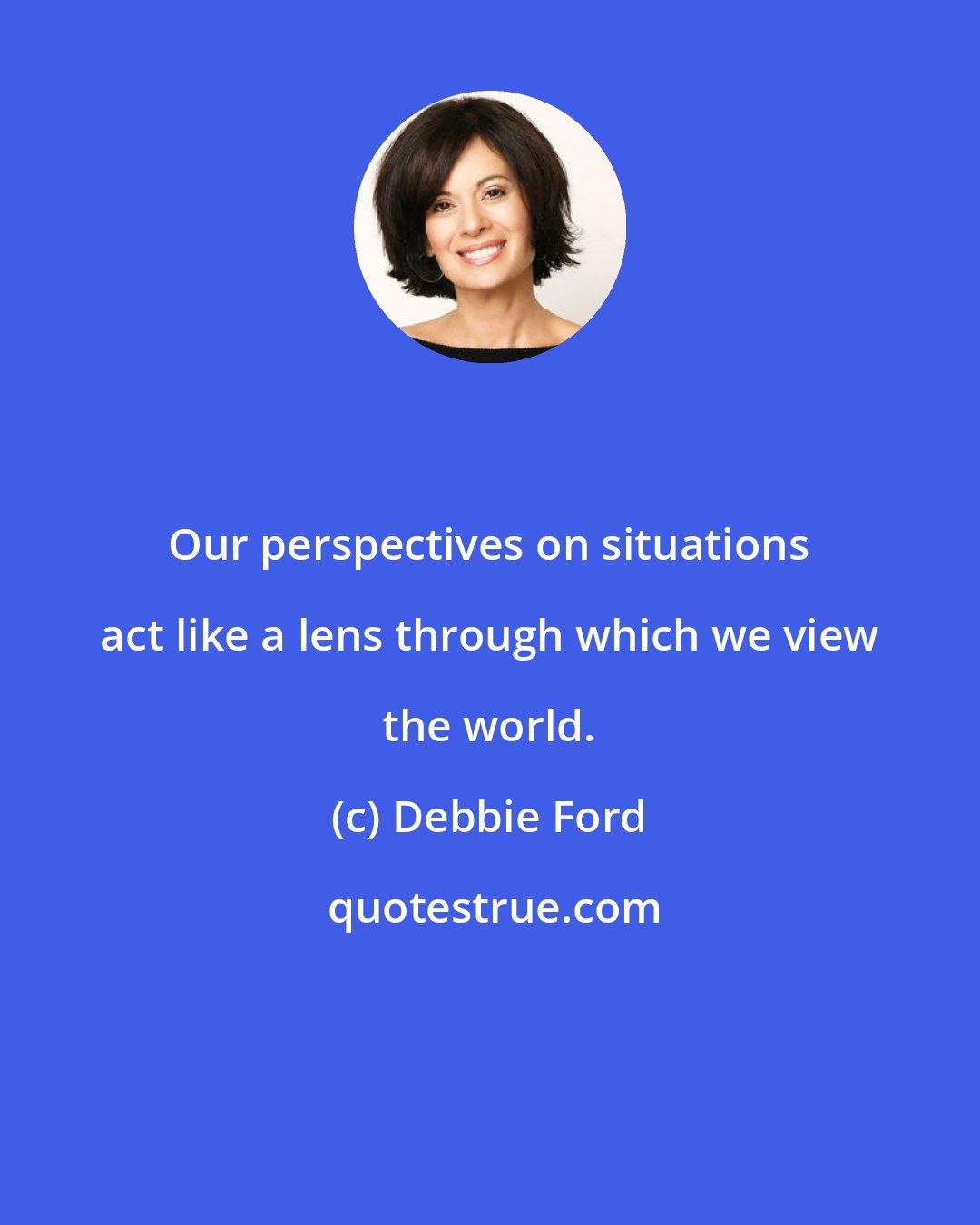 Debbie Ford: Our perspectives on situations act like a lens through which we view the world.