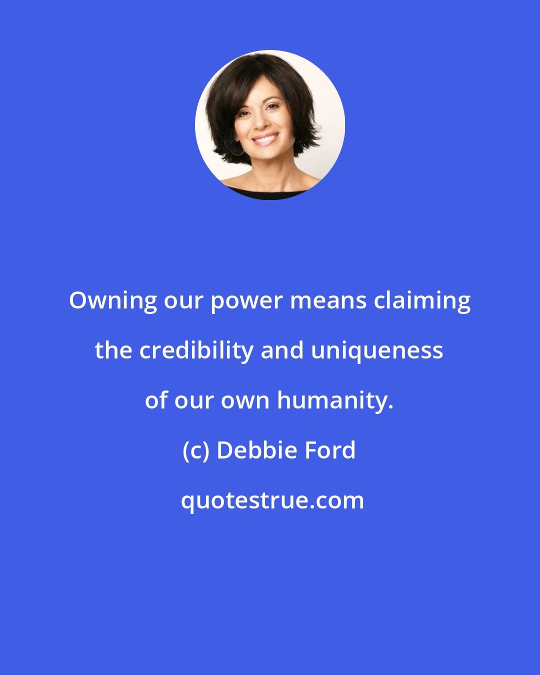 Debbie Ford: Owning our power means claiming the credibility and uniqueness of our own humanity.