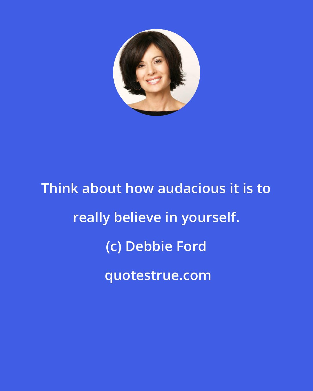 Debbie Ford: Think about how audacious it is to really believe in yourself.