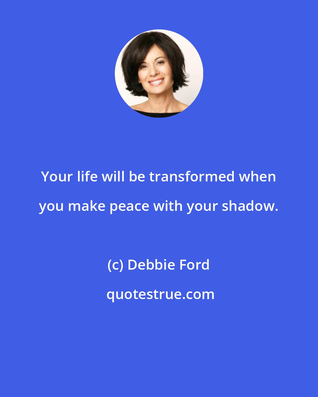 Debbie Ford: Your life will be transformed when you make peace with your shadow.