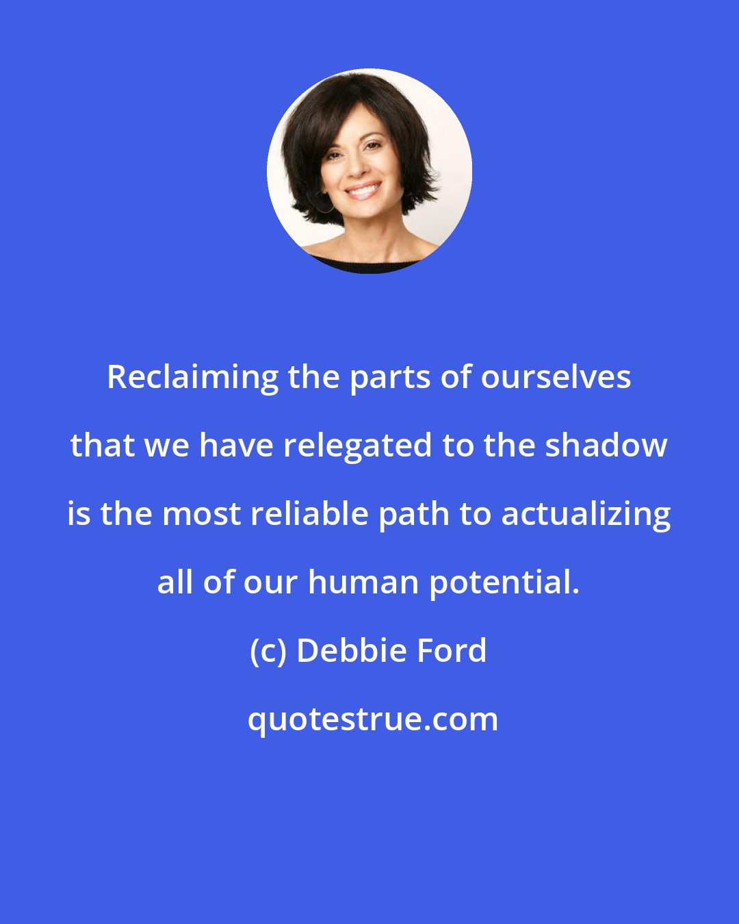 Debbie Ford: Reclaiming the parts of ourselves that we have relegated to the shadow is the most reliable path to actualizing all of our human potential.