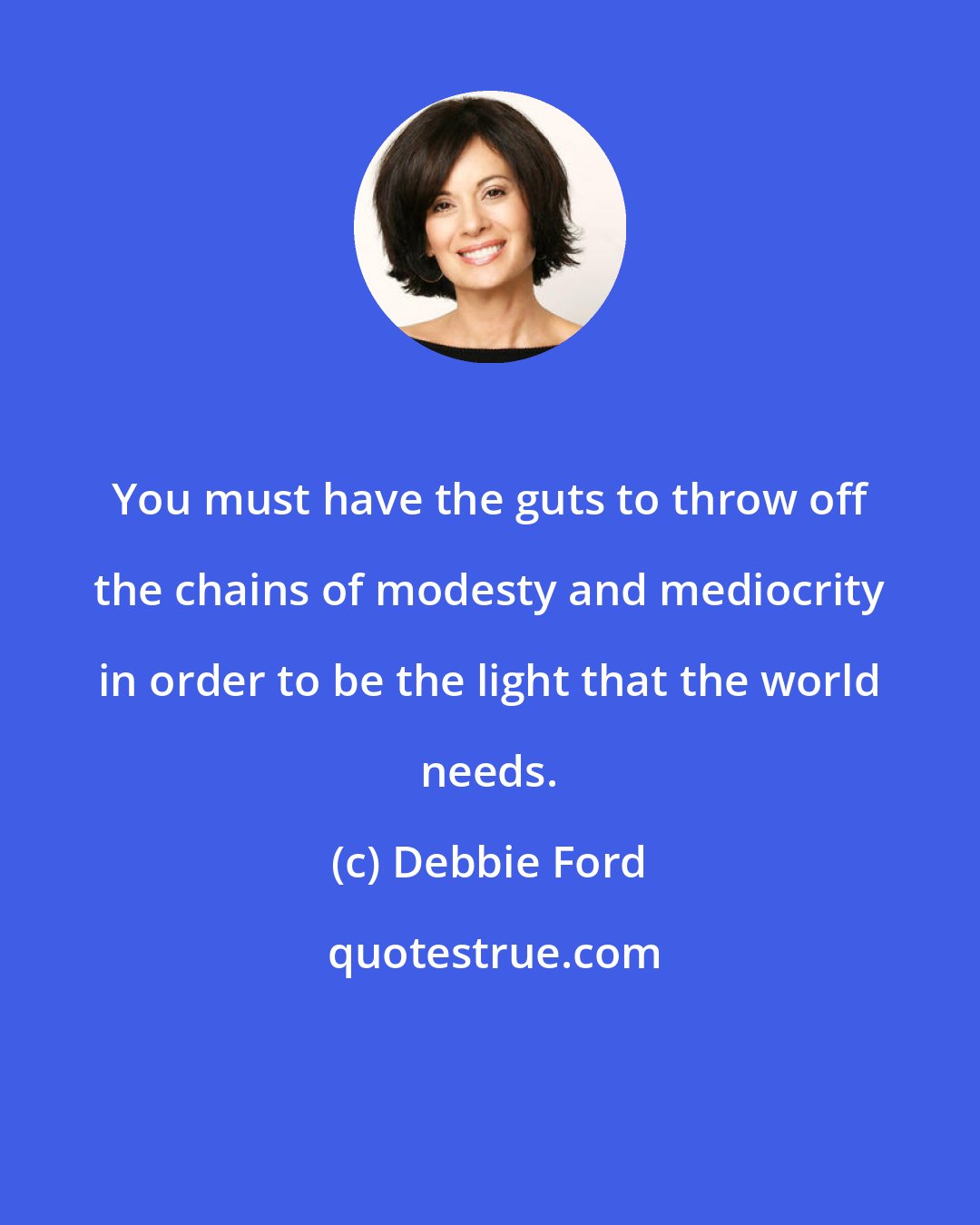 Debbie Ford: You must have the guts to throw off the chains of modesty and mediocrity in order to be the light that the world needs.