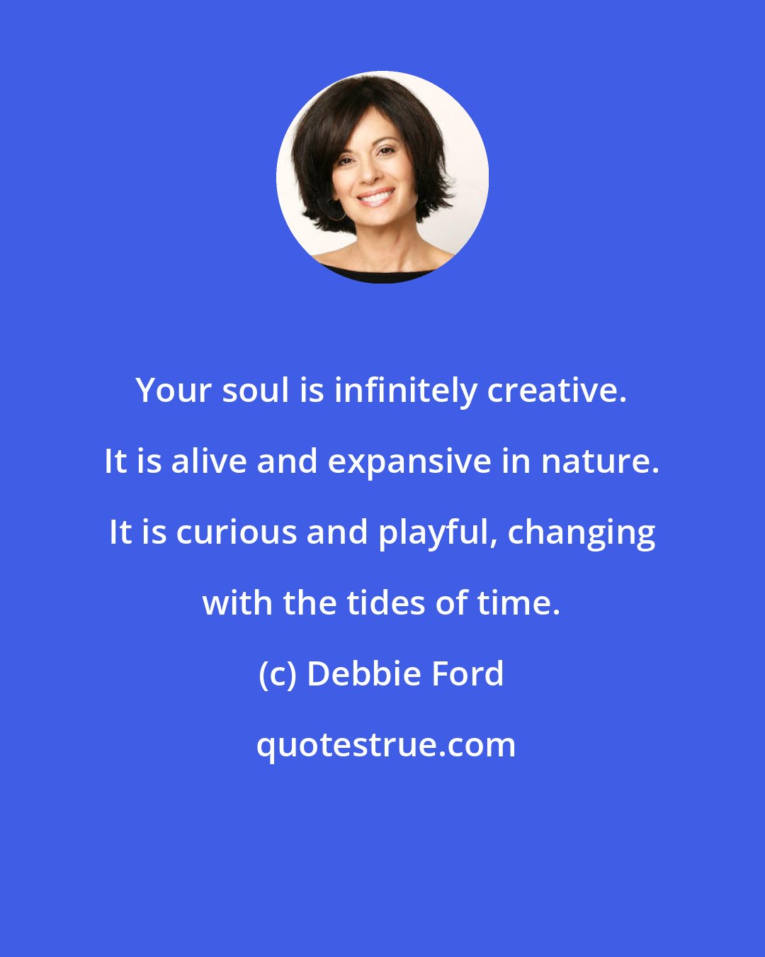 Debbie Ford: Your soul is infinitely creative. It is alive and expansive in nature. It is curious and playful, changing with the tides of time.