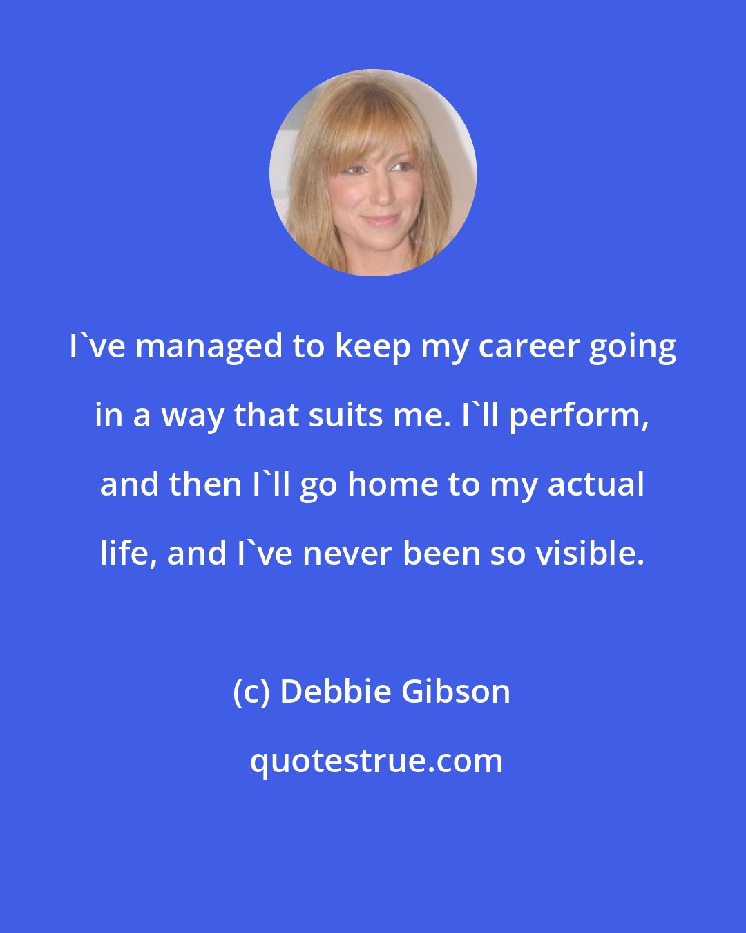 Debbie Gibson: I've managed to keep my career going in a way that suits me. I'll perform, and then I'll go home to my actual life, and I've never been so visible.