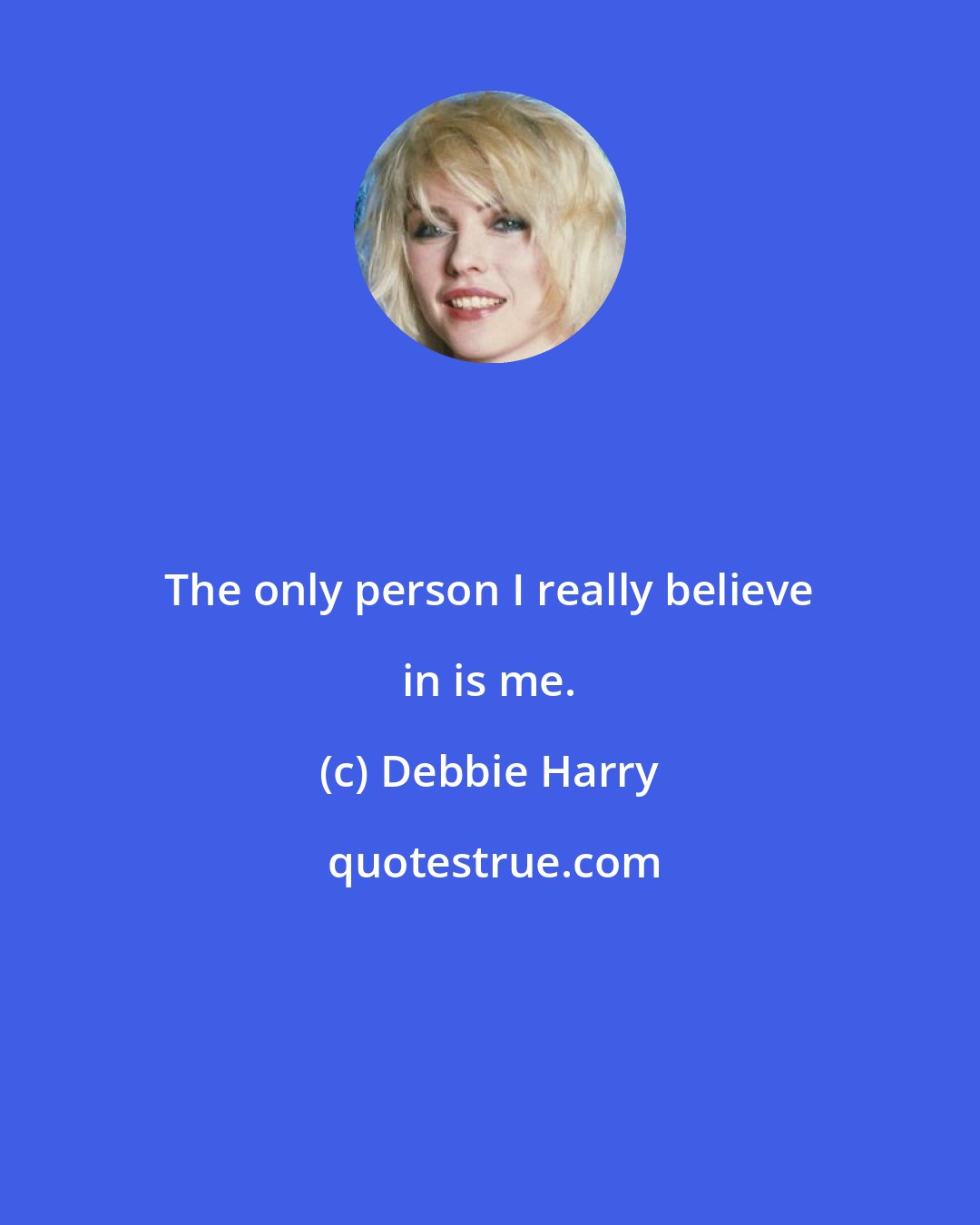 Debbie Harry: The only person I really believe in is me.