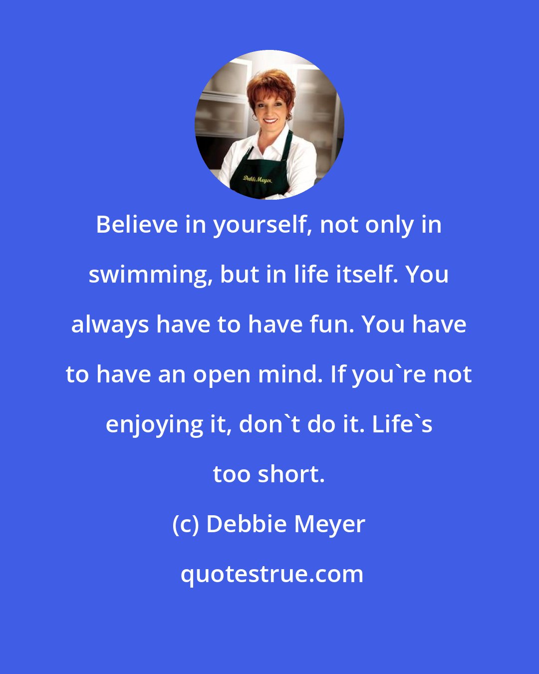 Debbie Meyer: Believe in yourself, not only in swimming, but in life itself. You always have to have fun. You have to have an open mind. If you're not enjoying it, don't do it. Life's too short.