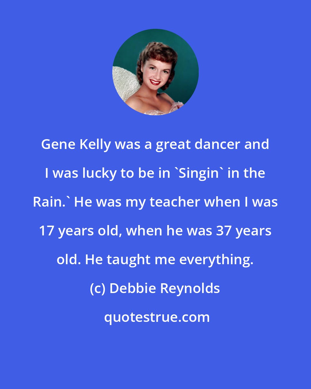 Debbie Reynolds: Gene Kelly was a great dancer and I was lucky to be in 'Singin' in the Rain.' He was my teacher when I was 17 years old, when he was 37 years old. He taught me everything.