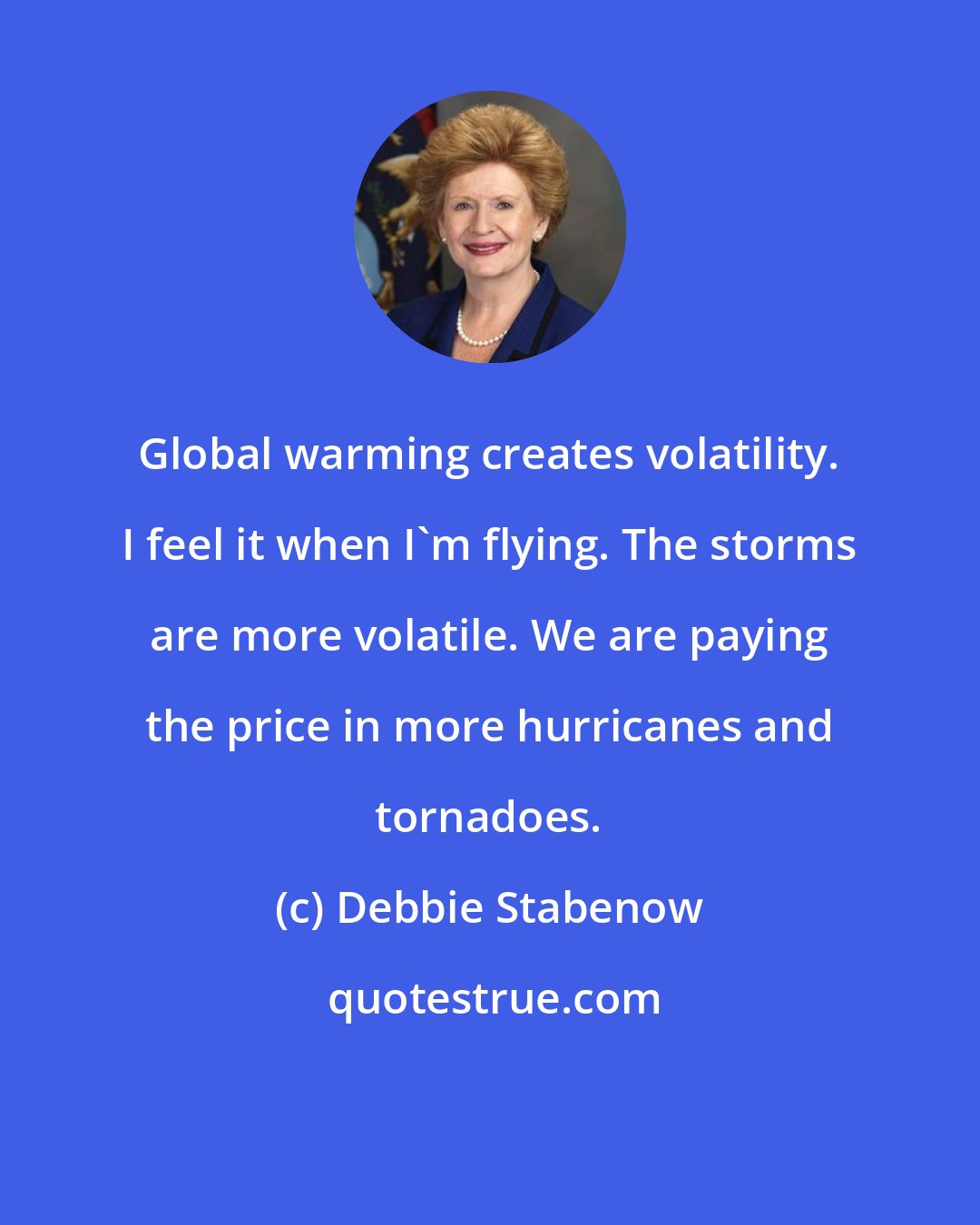 Debbie Stabenow: Global warming creates volatility. I feel it when I'm flying. The storms are more volatile. We are paying the price in more hurricanes and tornadoes.