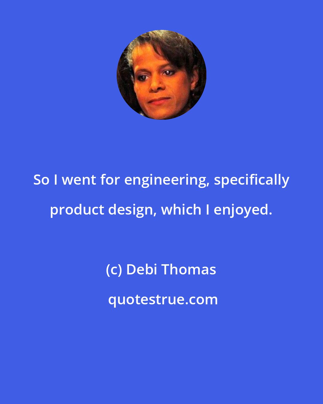 Debi Thomas: So I went for engineering, specifically product design, which I enjoyed.
