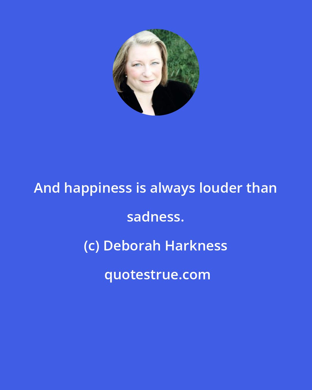 Deborah Harkness: And happiness is always louder than sadness.