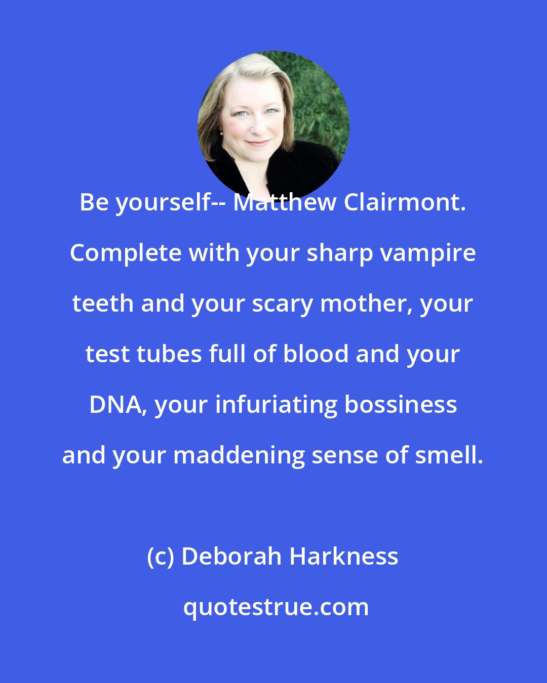 Deborah Harkness: Be yourself-- Matthew Clairmont. Complete with your sharp vampire teeth and your scary mother, your test tubes full of blood and your DNA, your infuriating bossiness and your maddening sense of smell.