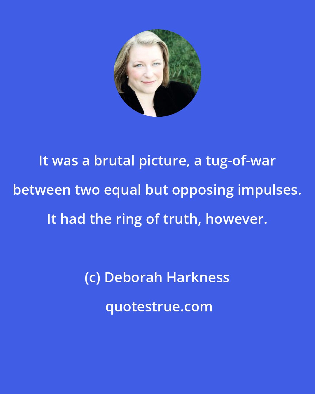 Deborah Harkness: It was a brutal picture, a tug-of-war between two equal but opposing impulses. It had the ring of truth, however.