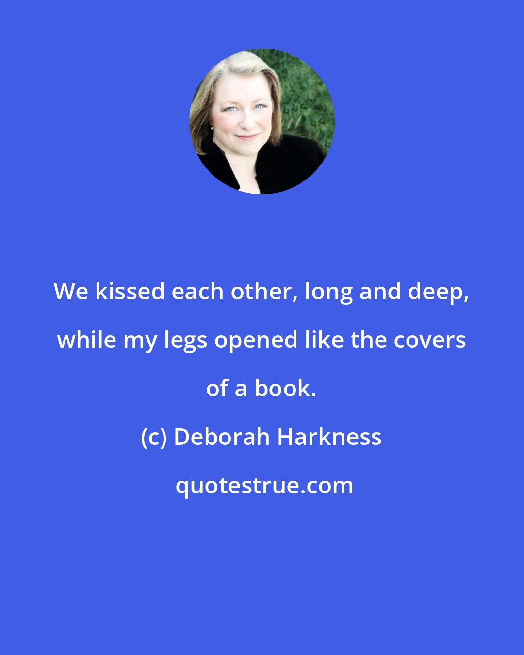 Deborah Harkness: We kissed each other, long and deep, while my legs opened like the covers of a book.