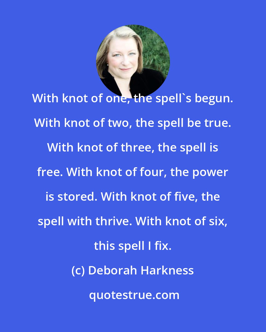 Deborah Harkness: With knot of one, the spell's begun. With knot of two, the spell be true. With knot of three, the spell is free. With knot of four, the power is stored. With knot of five, the spell with thrive. With knot of six, this spell I fix.