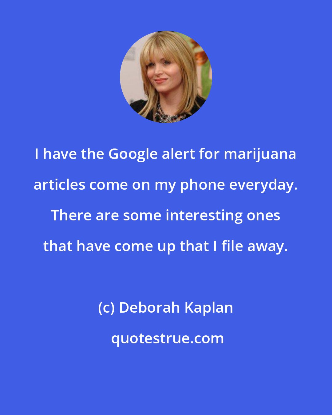 Deborah Kaplan: I have the Google alert for marijuana articles come on my phone everyday. There are some interesting ones that have come up that I file away.