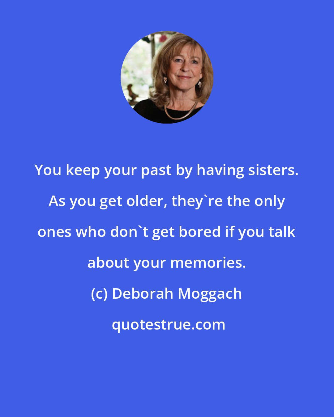 Deborah Moggach: You keep your past by having sisters. As you get older, they're the only ones who don't get bored if you talk about your memories.