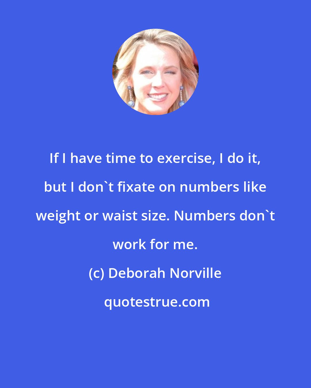 Deborah Norville: If I have time to exercise, I do it, but I don't fixate on numbers like weight or waist size. Numbers don't work for me.