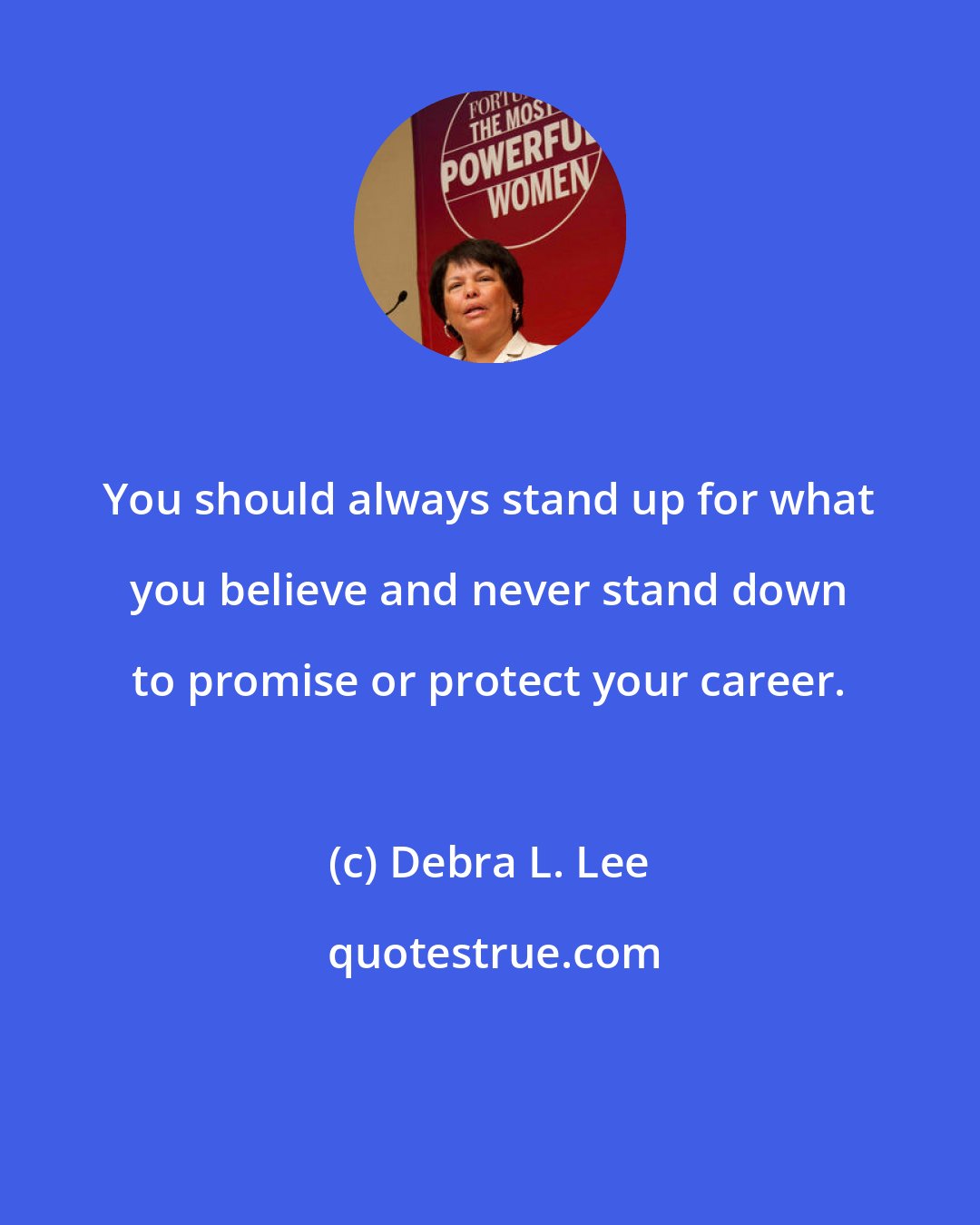 Debra L. Lee: You should always stand up for what you believe and never stand down to promise or protect your career.