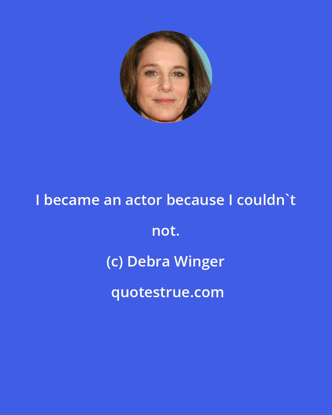 Debra Winger: I became an actor because I couldn't not.