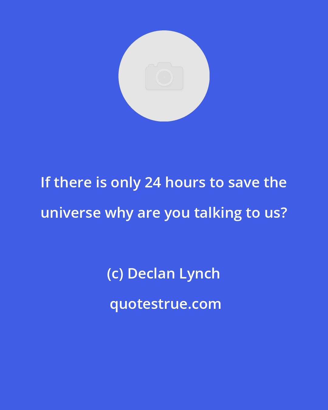 Declan Lynch: If there is only 24 hours to save the universe why are you talking to us?