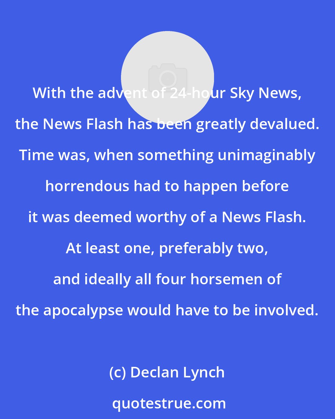 Declan Lynch: With the advent of 24-hour Sky News, the News Flash has been greatly devalued. Time was, when something unimaginably horrendous had to happen before it was deemed worthy of a News Flash. At least one, preferably two, and ideally all four horsemen of the apocalypse would have to be involved.