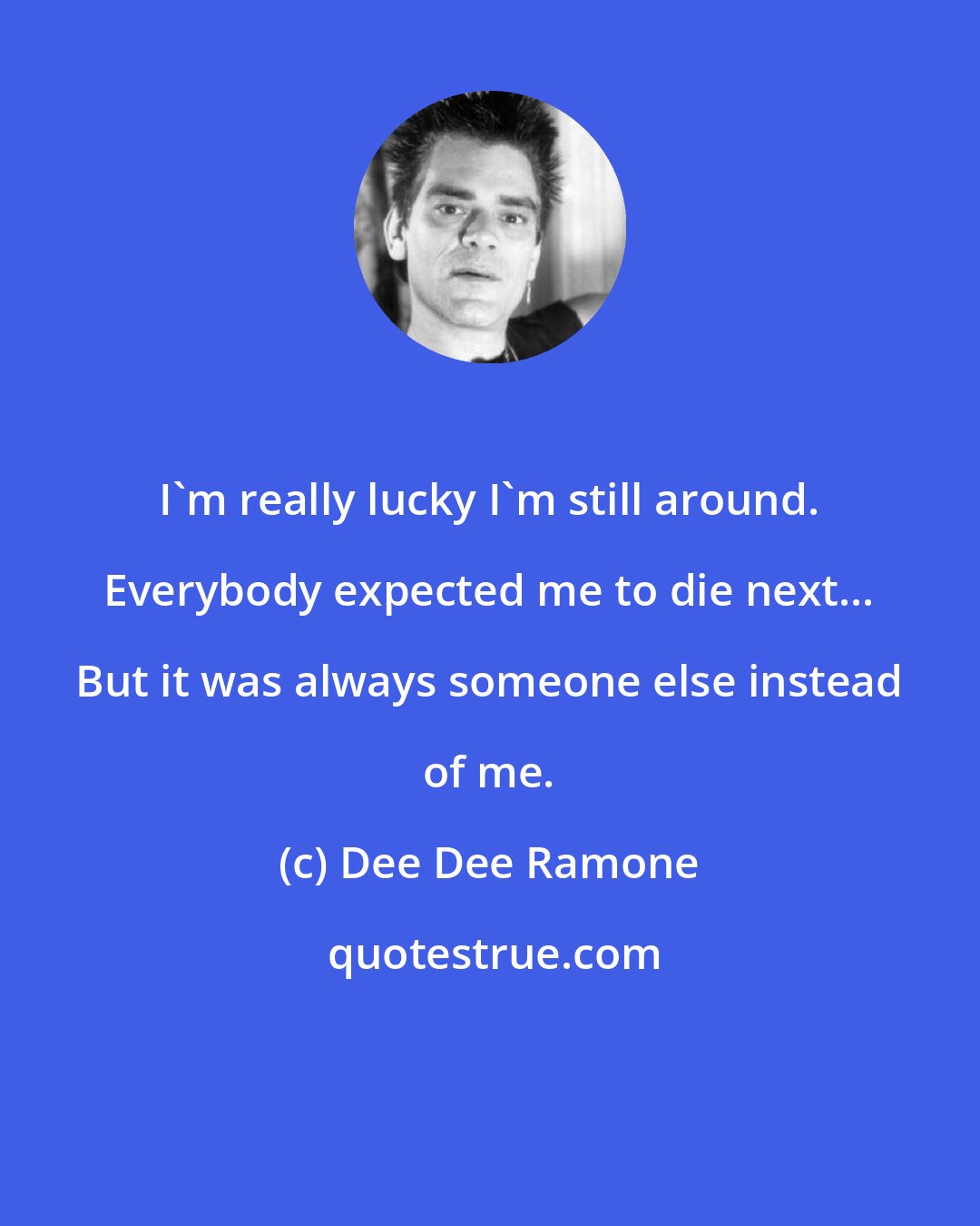Dee Dee Ramone: I'm really lucky I'm still around. Everybody expected me to die next... But it was always someone else instead of me.