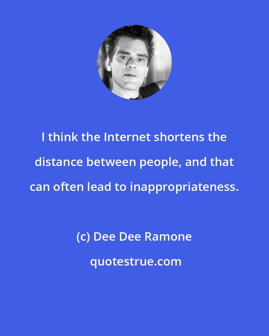 Dee Dee Ramone: I think the Internet shortens the distance between people, and that can often lead to inappropriateness.