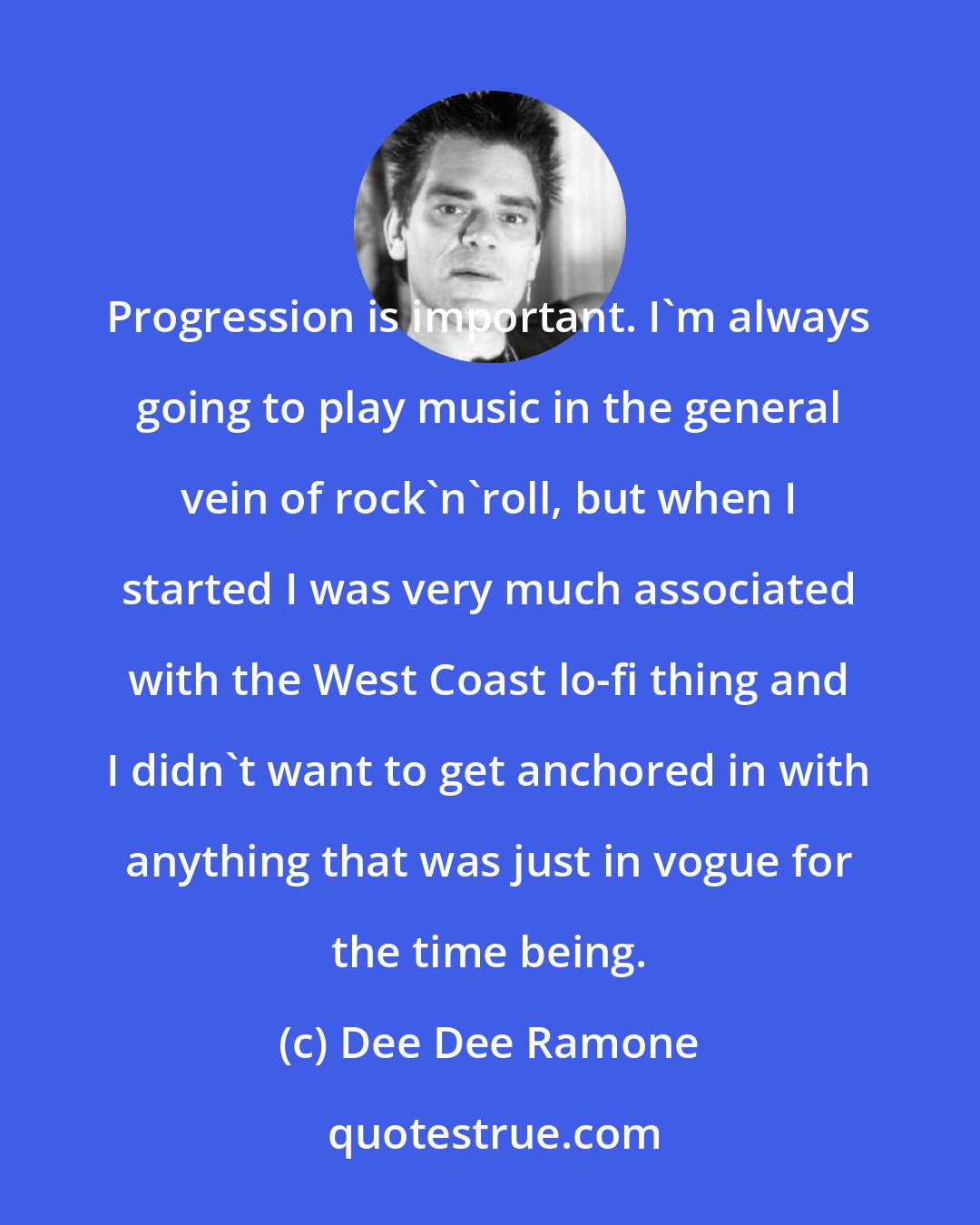 Dee Dee Ramone: Progression is important. I'm always going to play music in the general vein of rock'n'roll, but when I started I was very much associated with the West Coast lo-fi thing and I didn't want to get anchored in with anything that was just in vogue for the time being.