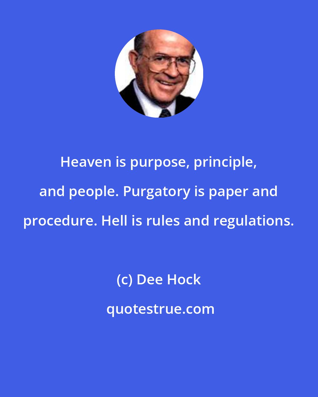 Dee Hock: Heaven is purpose, principle, and people. Purgatory is paper and procedure. Hell is rules and regulations.
