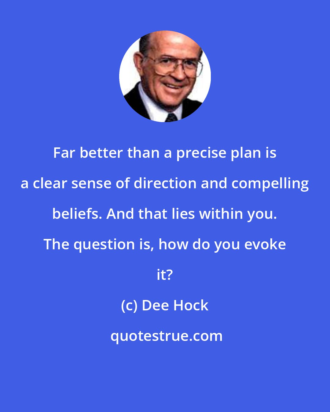 Dee Hock: Far better than a precise plan is a clear sense of direction and compelling beliefs. And that lies within you. The question is, how do you evoke it?