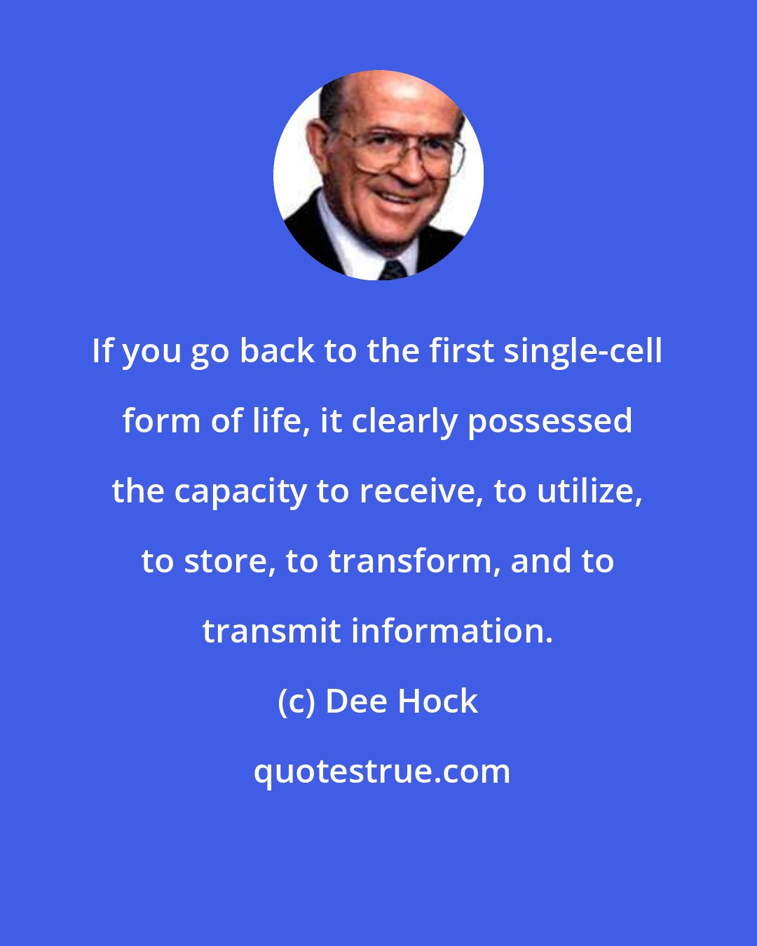 Dee Hock: If you go back to the first single-cell form of life, it clearly possessed the capacity to receive, to utilize, to store, to transform, and to transmit information.