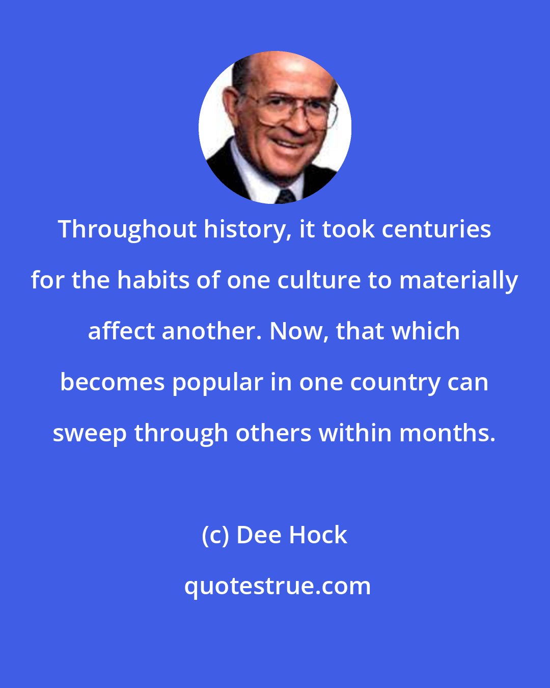 Dee Hock: Throughout history, it took centuries for the habits of one culture to materially affect another. Now, that which becomes popular in one country can sweep through others within months.