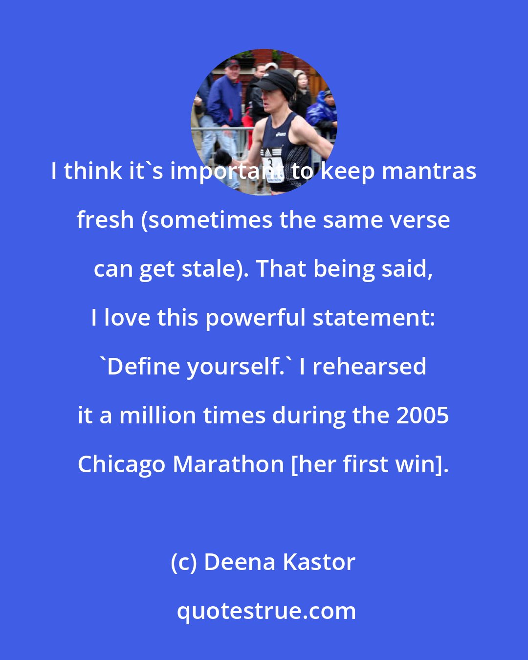 Deena Kastor: I think it's important to keep mantras fresh (sometimes the same verse can get stale). That being said, I love this powerful statement: 'Define yourself.' I rehearsed it a million times during the 2005 Chicago Marathon [her first win].