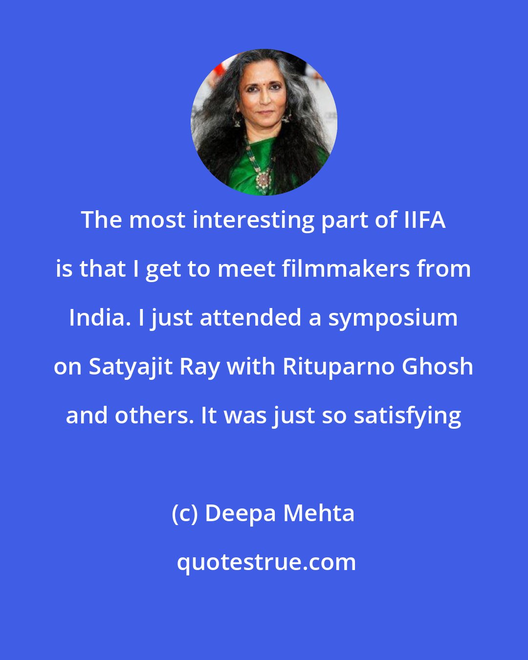 Deepa Mehta: The most interesting part of IIFA is that I get to meet filmmakers from India. I just attended a symposium on Satyajit Ray with Rituparno Ghosh and others. It was just so satisfying