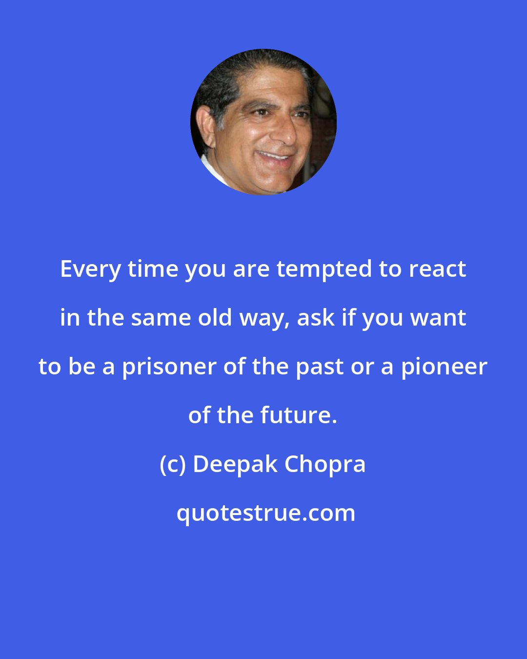 Deepak Chopra: Every time you are tempted to react in the same old way, ask if you want to be a prisoner of the past or a pioneer of the future.