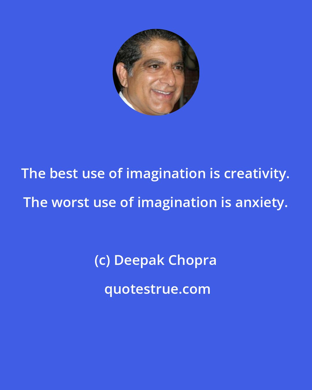 Deepak Chopra: The best use of imagination is creativity. The worst use of imagination is anxiety.