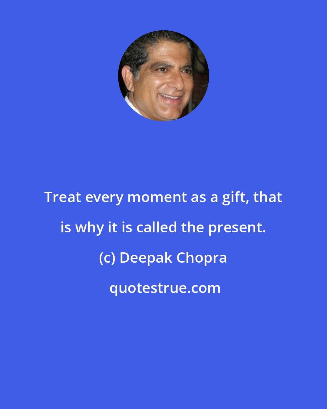Deepak Chopra: Treat every moment as a gift, that is why it is called the present.