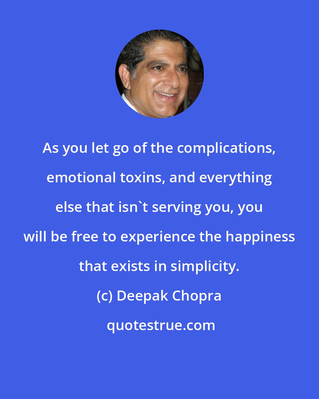 Deepak Chopra: As you let go of the complications, emotional toxins, and everything else that isn't serving you, you will be free to experience the happiness that exists in simplicity.