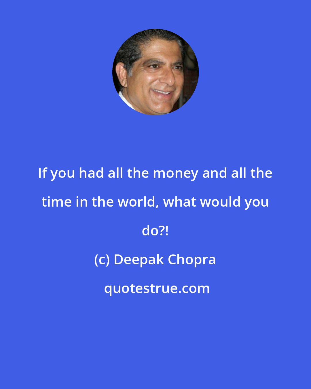 Deepak Chopra: If you had all the money and all the time in the world, what would you do?!
