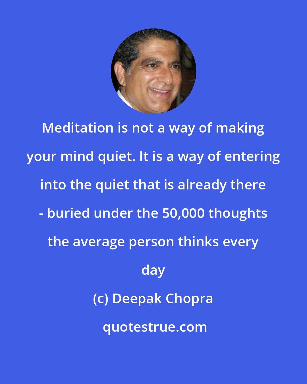 Deepak Chopra: Meditation is not a way of making your mind quiet. It is a way of entering into the quiet that is already there - buried under the 50,000 thoughts the average person thinks every day