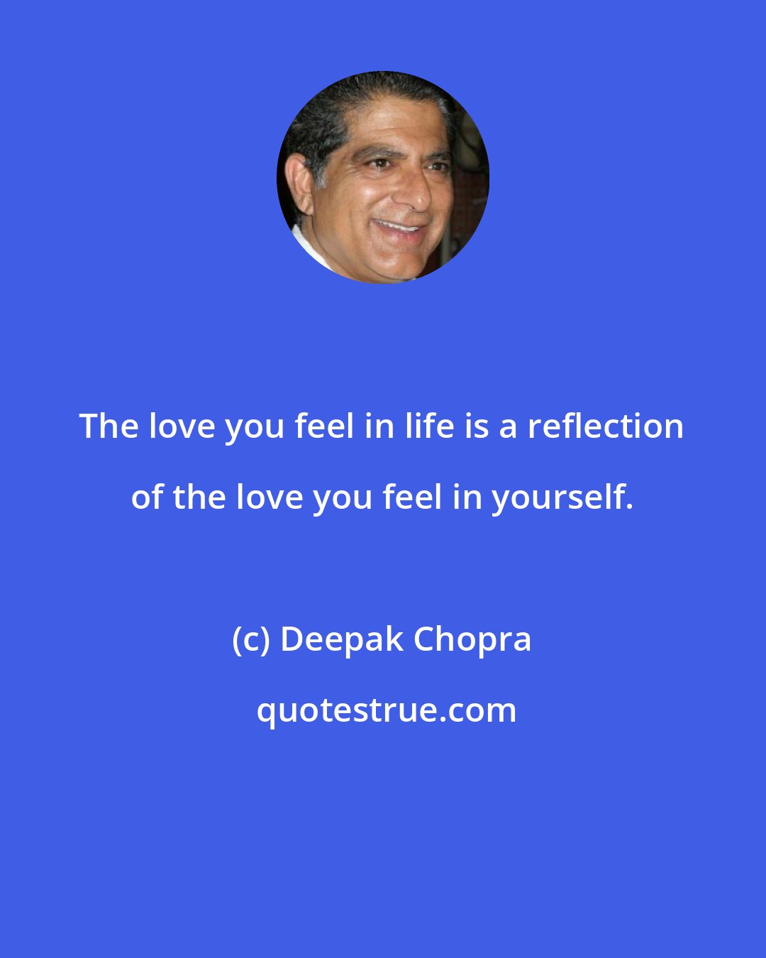Deepak Chopra: The love you feel in life is a reflection of the love you feel in yourself.