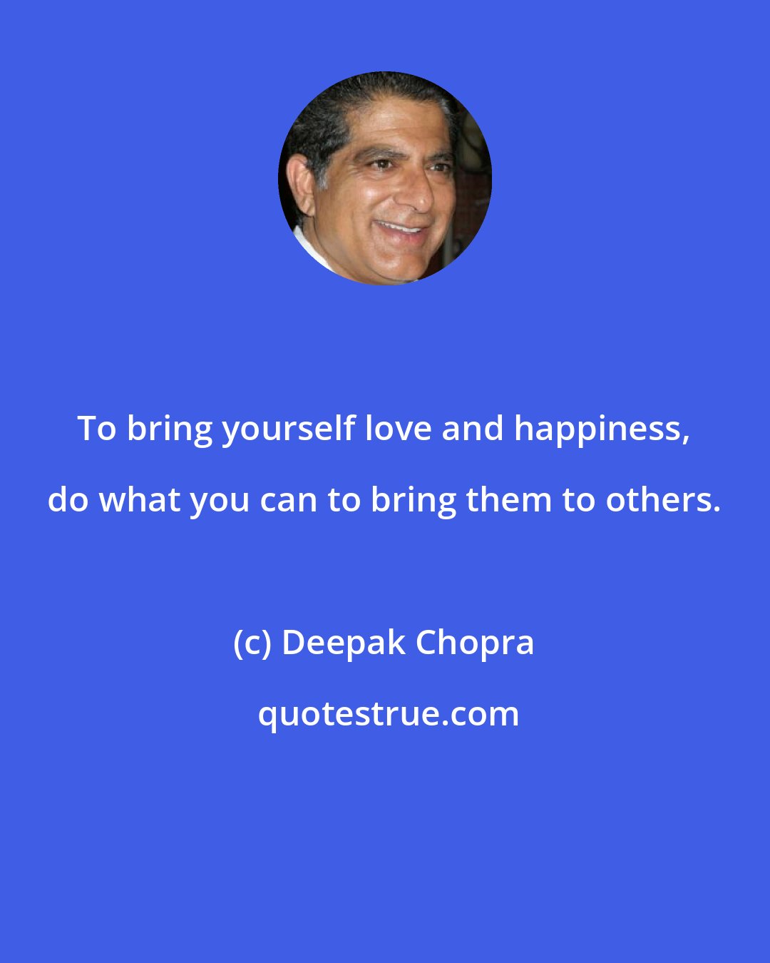 Deepak Chopra: To bring yourself love and happiness, do what you can to bring them to others.