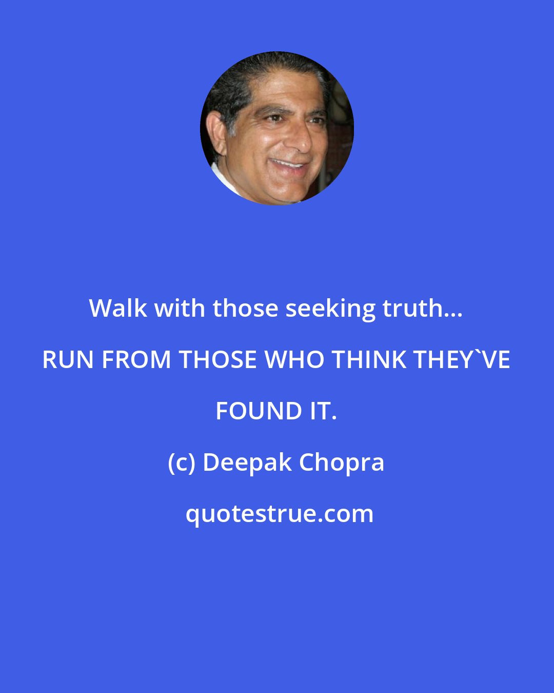 Deepak Chopra: Walk with those seeking truth... RUN FROM THOSE WHO THINK THEY'VE FOUND IT.