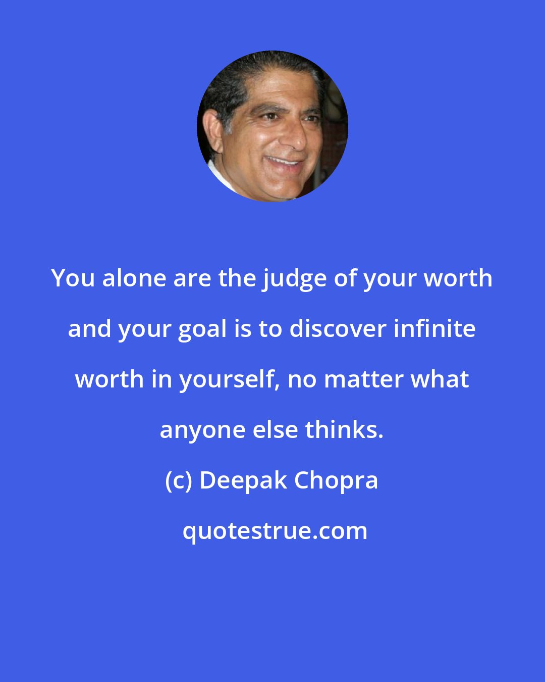 Deepak Chopra: You alone are the judge of your worth and your goal is to discover infinite worth in yourself, no matter what anyone else thinks.