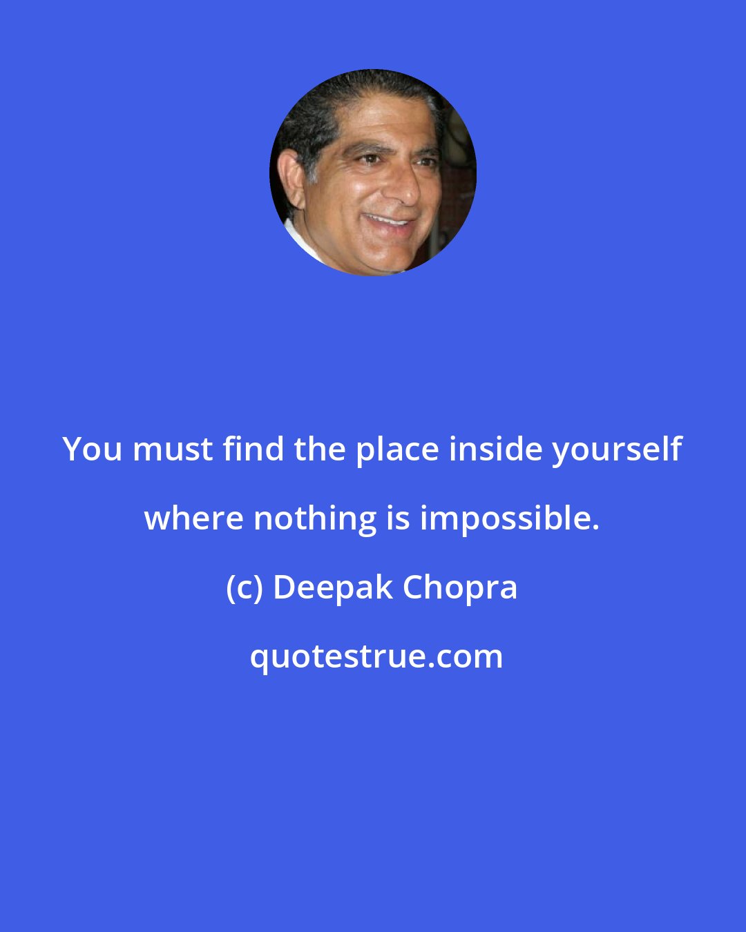 Deepak Chopra: You must find the place inside yourself where nothing is impossible.