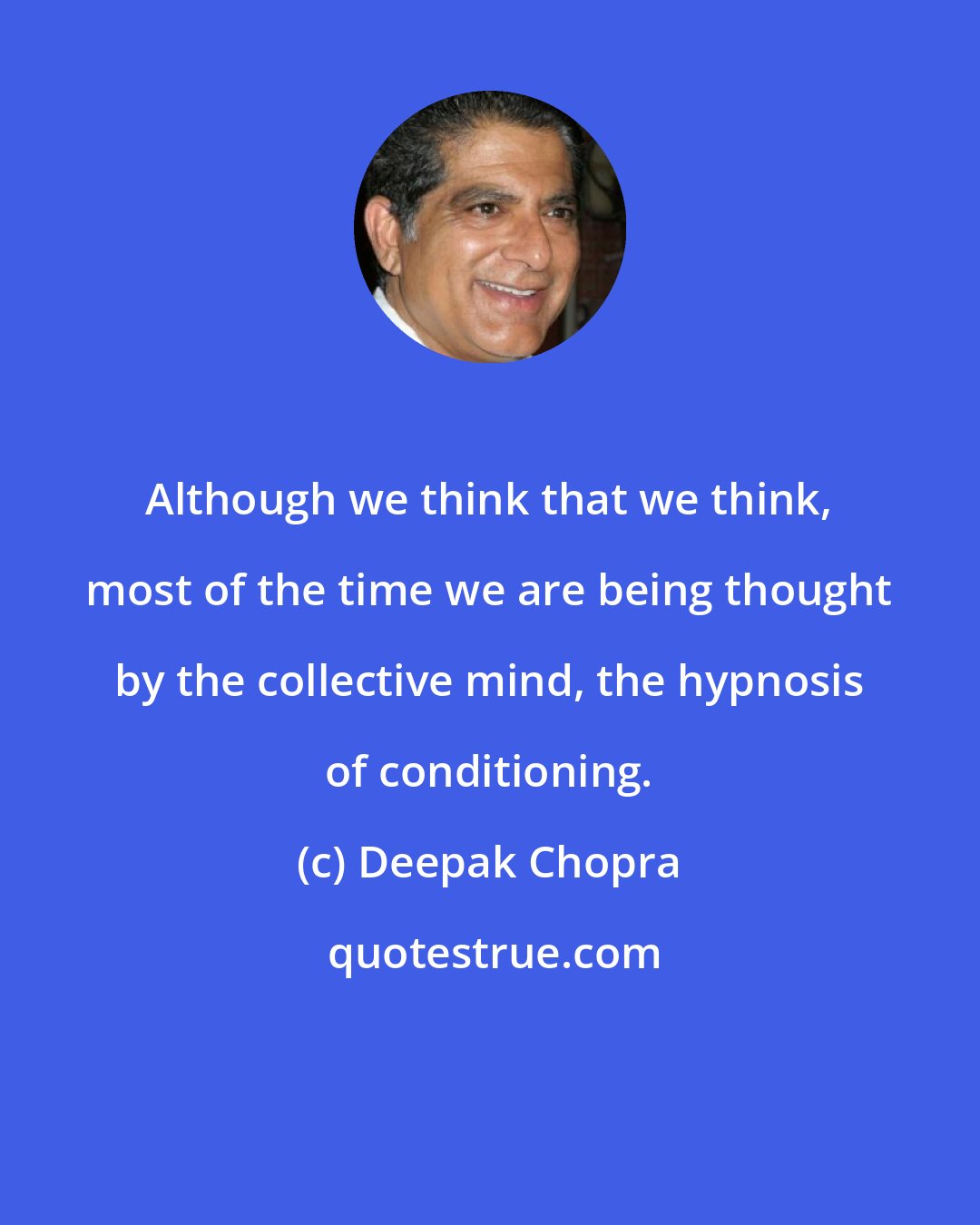 Deepak Chopra: Although we think that we think, most of the time we are being thought by the collective mind, the hypnosis of conditioning.
