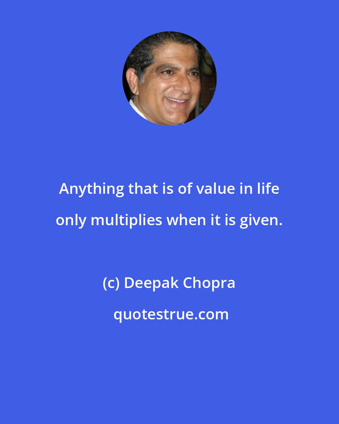 Deepak Chopra: Anything that is of value in life only multiplies when it is given.